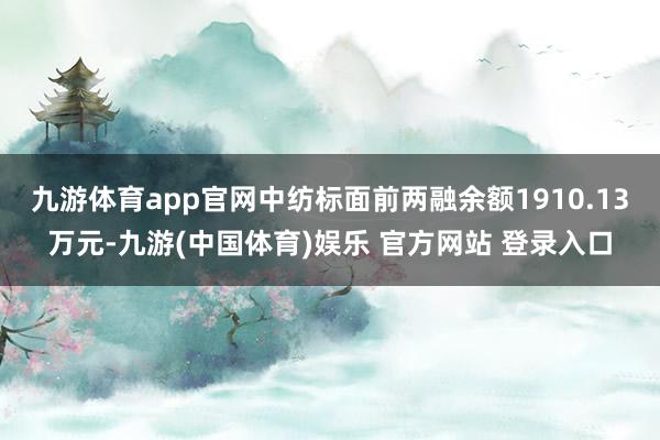 九游体育app官网中纺标面前两融余额1910.13万元-九游(中国体育)娱乐 官方网站 登录入口
