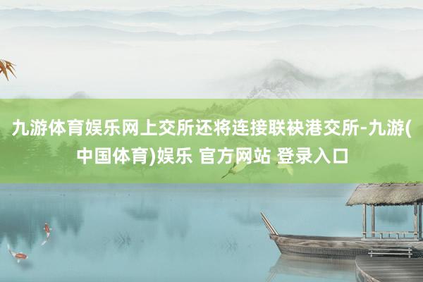 九游体育娱乐网上交所还将连接联袂港交所-九游(中国体育)娱乐 官方网站 登录入口