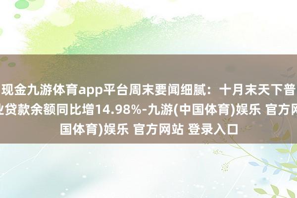 现金九游体育app平台周末要闻细腻：十月末天下普惠型小微企业贷款余额同比增14.98%-九游(中国体育)娱乐 官方网站 登录入口