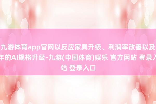 九游体育app官网以反应家具升级、利润率改善以及来年的AI规格升级-九游(中国体育)娱乐 官方网站 登录入口