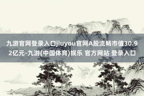 九游官网登录入口jiuyou官网A股流畅市值30.92亿元-九游(中国体育)娱乐 官方网站 登录入口