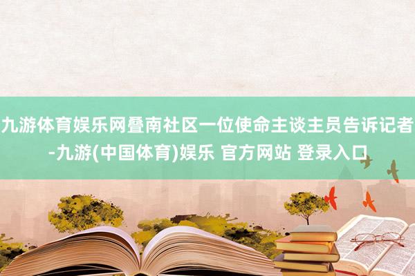 九游体育娱乐网叠南社区一位使命主谈主员告诉记者-九游(中国体育)娱乐 官方网站 登录入口