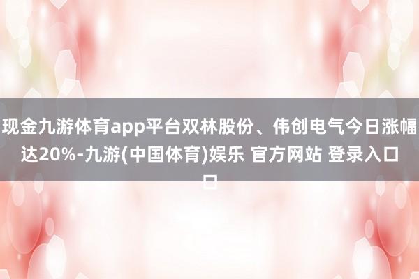 现金九游体育app平台双林股份、伟创电气今日涨幅达20%-九游(中国体育)娱乐 官方网站 登录入口