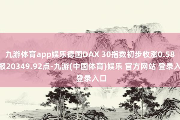 九游体育app娱乐德国DAX 30指数初步收涨0.58%报20349.92点-九游(中国体育)娱乐 官方网站 登录入口