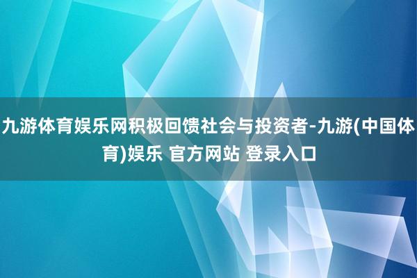 九游体育娱乐网积极回馈社会与投资者-九游(中国体育)娱乐 官方网站 登录入口