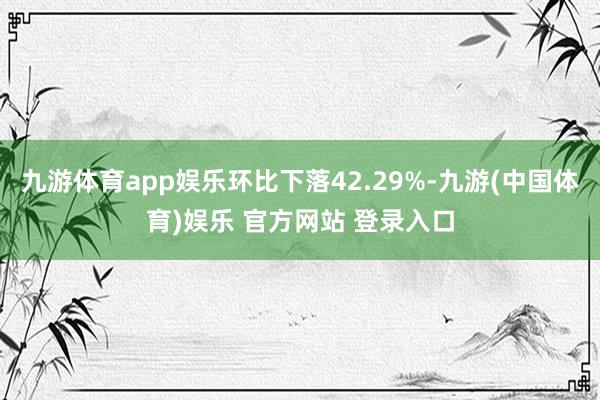 九游体育app娱乐环比下落42.29%-九游(中国体育)娱乐 官方网站 登录入口
