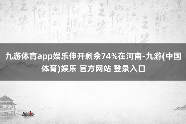 九游体育app娱乐伸开剩余74%在河南-九游(中国体育)娱乐 官方网站 登录入口