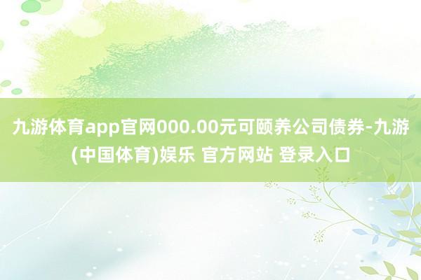 九游体育app官网000.00元可颐养公司债券-九游(中国体育)娱乐 官方网站 登录入口