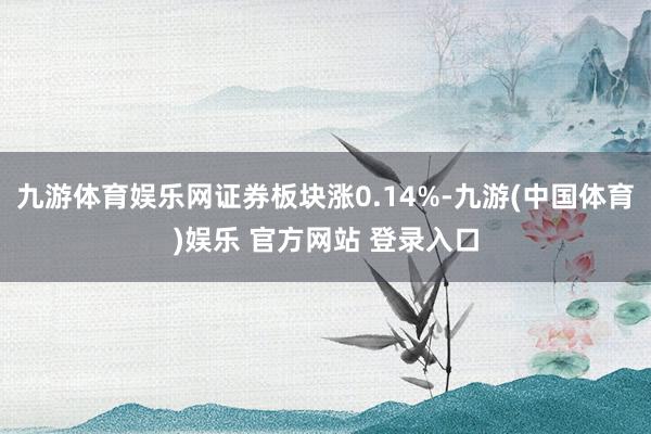 九游体育娱乐网证券板块涨0.14%-九游(中国体育)娱乐 官方网站 登录入口