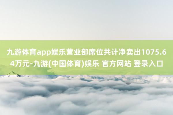 九游体育app娱乐营业部席位共计净卖出1075.64万元-九游(中国体育)娱乐 官方网站 登录入口