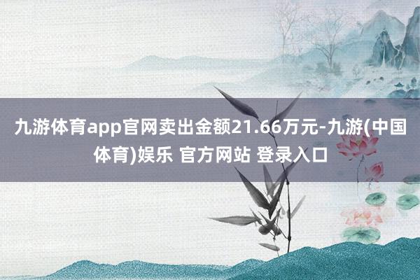 九游体育app官网卖出金额21.66万元-九游(中国体育)娱乐 官方网站 登录入口