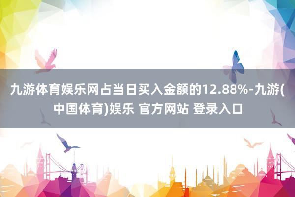 九游体育娱乐网占当日买入金额的12.88%-九游(中国体育)娱乐 官方网站 登录入口