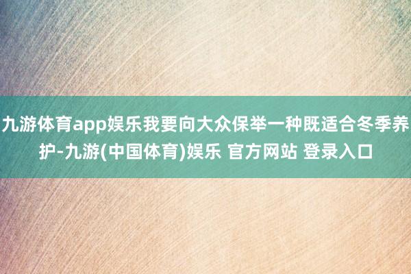 九游体育app娱乐我要向大众保举一种既适合冬季养护-九游(中国体育)娱乐 官方网站 登录入口