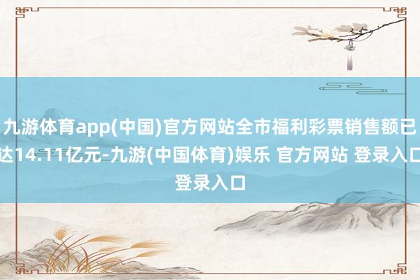 九游体育app(中国)官方网站全市福利彩票销售额已达14.11亿元-九游(中国体育)娱乐 官方网站 登录入口