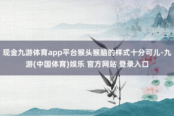 现金九游体育app平台猴头猴脑的样式十分可儿-九游(中国体育)娱乐 官方网站 登录入口