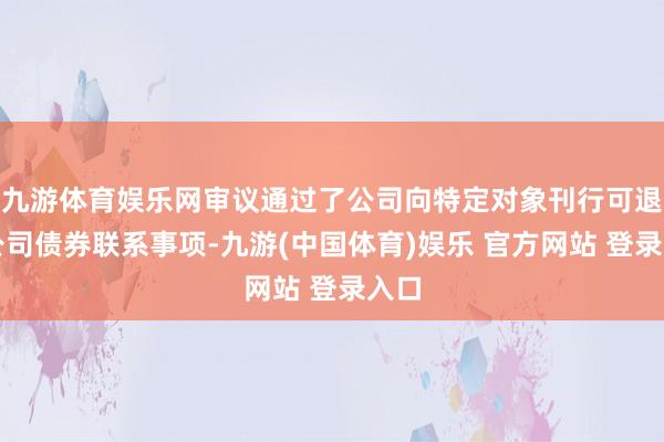 九游体育娱乐网审议通过了公司向特定对象刊行可退换公司债券联系事项-九游(中国体育)娱乐 官方网站 登录入口