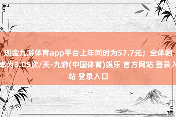 现金九游体育app平台上年同时为57.7元；全体翻台率为3.05次/天-九游(中国体育)娱乐 官方网站 登录入口