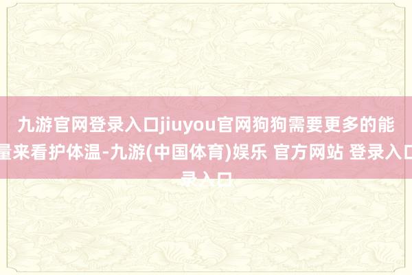 九游官网登录入口jiuyou官网狗狗需要更多的能量来看护体温-九游(中国体育)娱乐 官方网站 登录入口