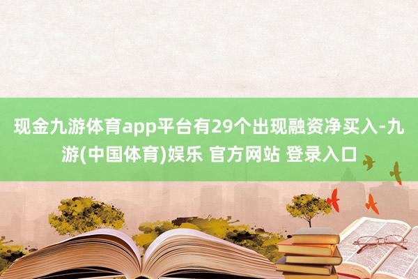 现金九游体育app平台有29个出现融资净买入-九游(中国体育)娱乐 官方网站 登录入口