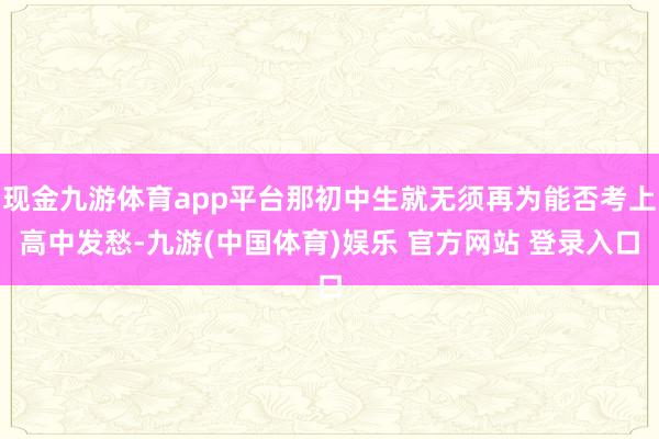 现金九游体育app平台那初中生就无须再为能否考上高中发愁-九游(中国体育)娱乐 官方网站 登录入口
