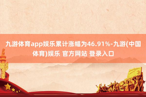 九游体育app娱乐累计涨幅为46.91%-九游(中国体育)娱乐 官方网站 登录入口