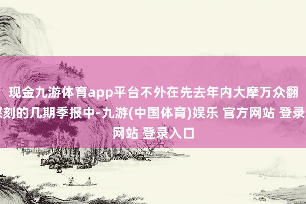 现金九游体育app平台不外在先去年内大摩万众翻新深刻的几期季报中-九游(中国体育)娱乐 官方网站 登录入口