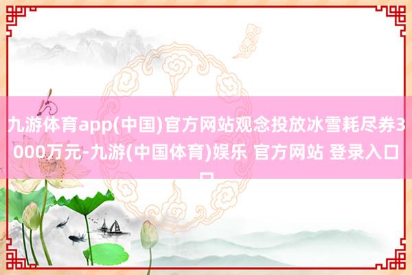 九游体育app(中国)官方网站观念投放冰雪耗尽券3000万元-九游(中国体育)娱乐 官方网站 登录入口