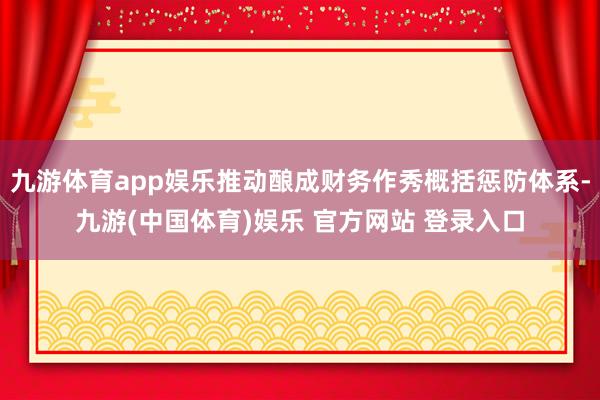 九游体育app娱乐推动酿成财务作秀概括惩防体系-九游(中国体育)娱乐 官方网站 登录入口