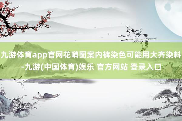 九游体育app官网花哨图案内裤染色可能用大齐染料-九游(中国体育)娱乐 官方网站 登录入口