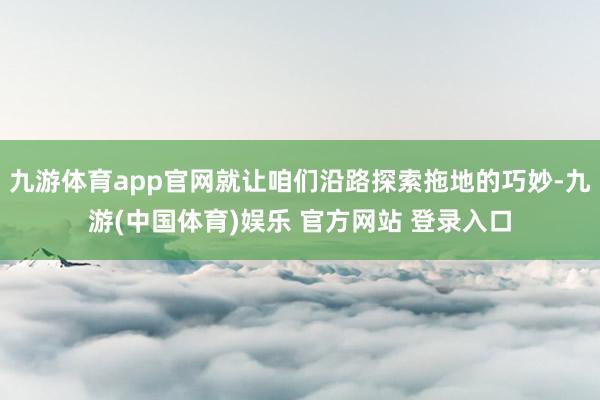 九游体育app官网就让咱们沿路探索拖地的巧妙-九游(中国体育)娱乐 官方网站 登录入口