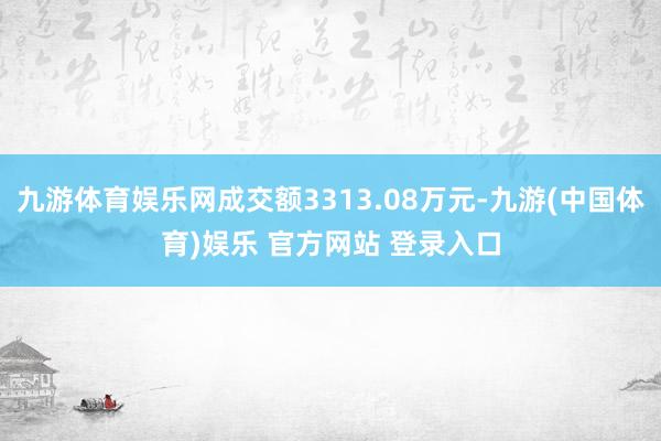 九游体育娱乐网成交额3313.08万元-九游(中国体育)娱乐 官方网站 登录入口