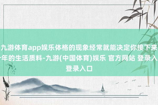九游体育app娱乐体格的现象经常就能决定你接下来十年的生活质料-九游(中国体育)娱乐 官方网站 登录入口