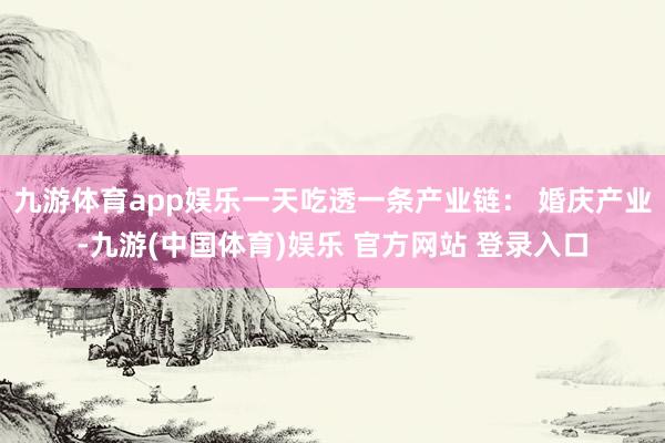九游体育app娱乐一天吃透一条产业链： 婚庆产业-九游(中国体育)娱乐 官方网站 登录入口