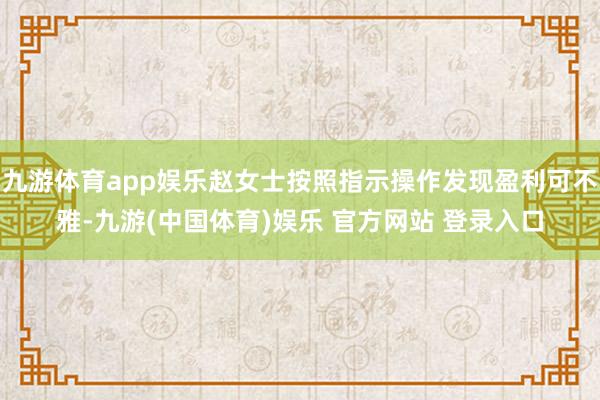 九游体育app娱乐赵女士按照指示操作发现盈利可不雅-九游(中国体育)娱乐 官方网站 登录入口