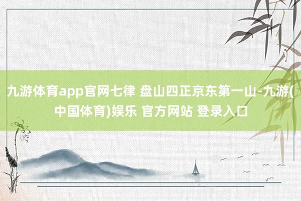 九游体育app官网七律 盘山四正京东第一山-九游(中国体育)娱乐 官方网站 登录入口
