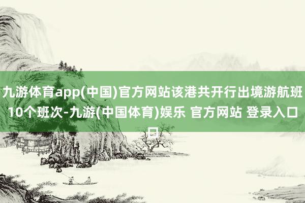九游体育app(中国)官方网站该港共开行出境游航班10个班次-九游(中国体育)娱乐 官方网站 登录入口