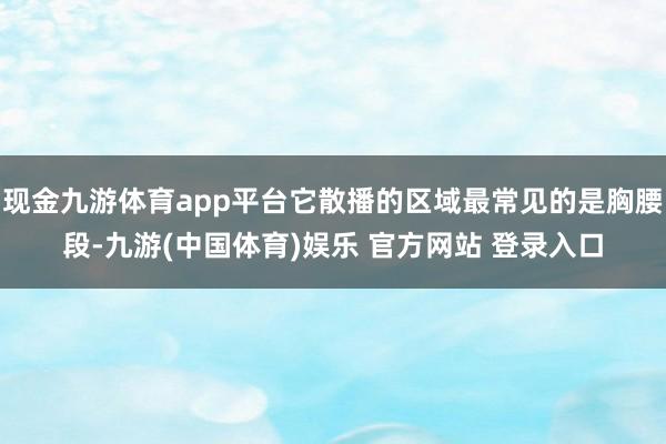 现金九游体育app平台它散播的区域最常见的是胸腰段-九游(中国体育)娱乐 官方网站 登录入口