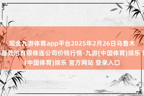 现金九游体育app平台2025年2月26日乌鲁木王人北园春果业筹画处治有限株连公司价钱行情-九游(中国体育)娱乐 官方网站 登录入口