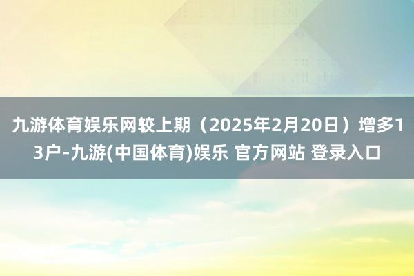九游体育娱乐网较上期（2025年2月20日）增多13户-九游(中国体育)娱乐 官方网站 登录入口