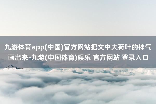 九游体育app(中国)官方网站把文中大荷叶的神气画出来-九游(中国体育)娱乐 官方网站 登录入口
