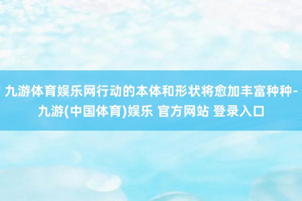 九游体育娱乐网行动的本体和形状将愈加丰富种种-九游(中国体育)娱乐 官方网站 登录入口