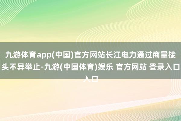 九游体育app(中国)官方网站长江电力通过商量接头不异举止-九游(中国体育)娱乐 官方网站 登录入口