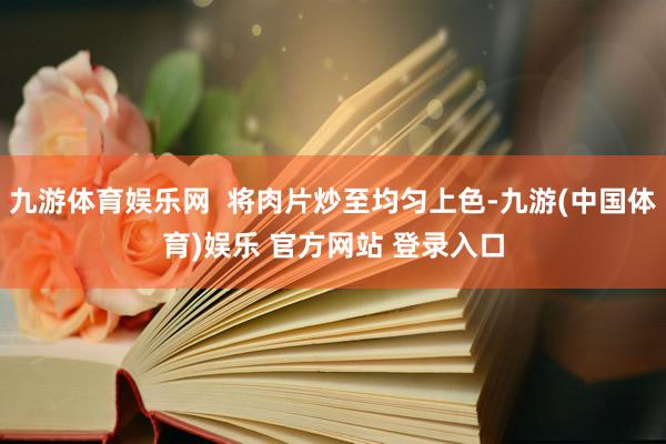 九游体育娱乐网 将肉片炒至均匀上色-九游(中国体育)娱乐 官方网站 登录入口