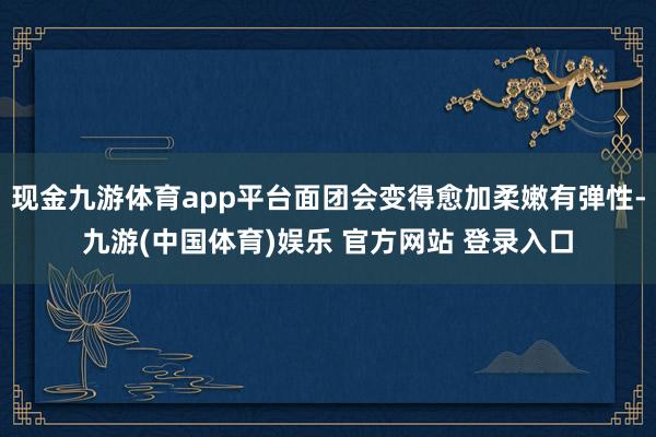 现金九游体育app平台面团会变得愈加柔嫩有弹性-九游(中国体育)娱乐 官方网站 登录入口