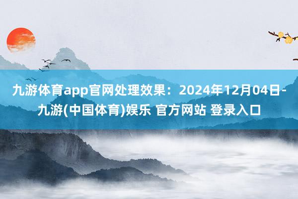 九游体育app官网处理效果：2024年12月04日-九游(中国体育)娱乐 官方网站 登录入口