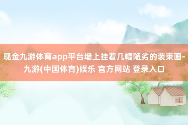 现金九游体育app平台墙上挂着几幅陋劣的装束画-九游(中国体育)娱乐 官方网站 登录入口