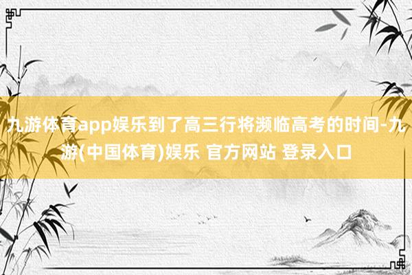 九游体育app娱乐到了高三行将濒临高考的时间-九游(中国体育)娱乐 官方网站 登录入口