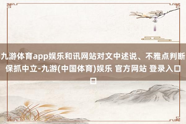 九游体育app娱乐和讯网站对文中述说、不雅点判断保抓中立-九游(中国体育)娱乐 官方网站 登录入口