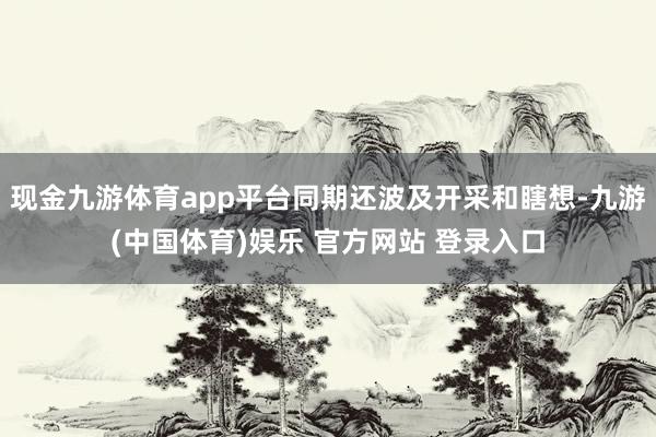 现金九游体育app平台同期还波及开采和瞎想-九游(中国体育)娱乐 官方网站 登录入口