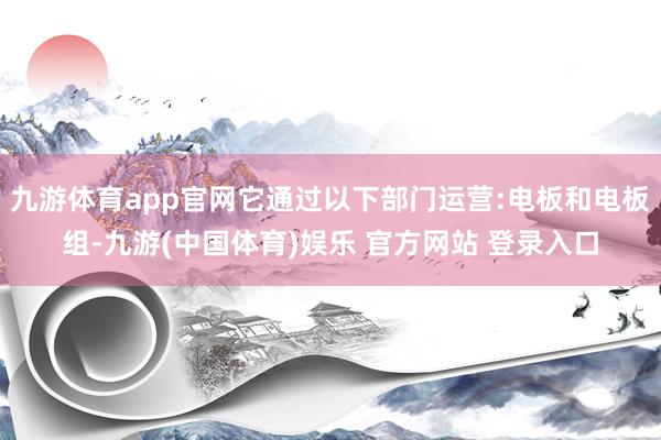 九游体育app官网它通过以下部门运营:电板和电板组-九游(中国体育)娱乐 官方网站 登录入口